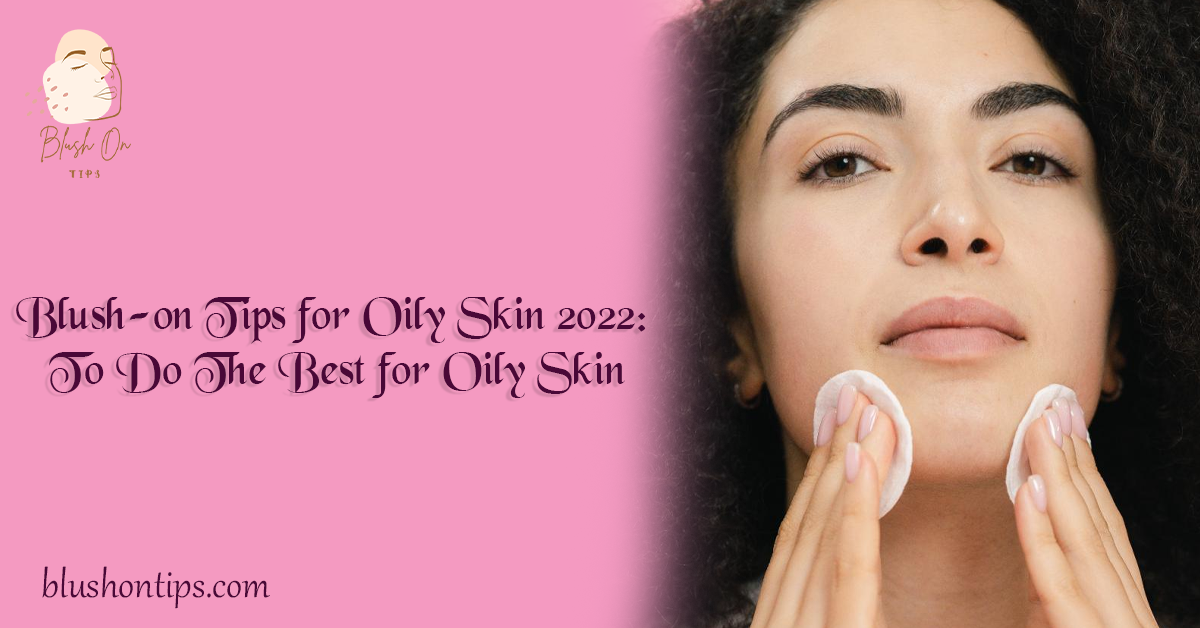 Blush-on Tips for Oily Skin 2022 To Do The Best for Oily Skin